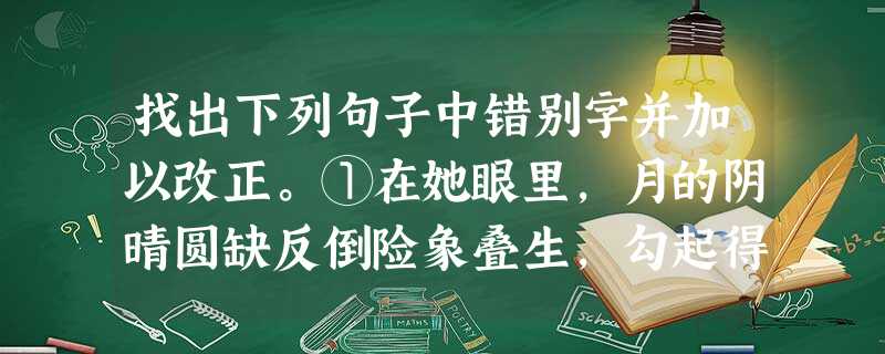 找出下列句子中错别字并加以改正。①在她眼里,月的阴晴圆缺反倒险象叠生,勾起得失之患。________改为________②人类需要没有闲瑕也没有热情去谋求 找出下列句子中错别字并加以改正。①在她眼里,月的阴晴圆缺反倒险象叠生,勾起得失之患。________改为________②人类需要没有闲瑕也没有热情去谋求