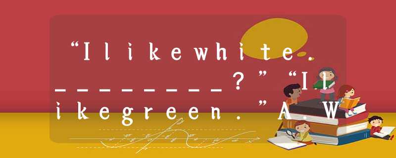 “Ilikewhite.________?”“Ilikegreen.”A.What'syourfavouritesport?B.WhereareyouC.Wha “Ilikewhite.________?”“Ilikegreen.”A.What'syourfavouritesport?B.WhereareyouC.Wha