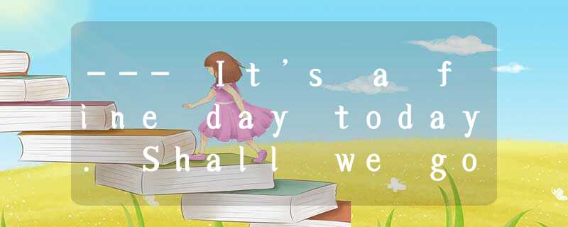--- It’s a fine day today. Shall we go swimming?--- ______ .But we need to be ho --- It’s a fine day today. Shall we go swimming?--- ______ .But we need to be ho