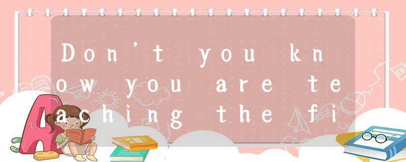 Don’t you know you are teaching the fish to swim? They are all grow-ups.A.教鱼游泳B. Don’t you know you are teaching the fish to swim? They are all grow-ups.A.教鱼游泳B.