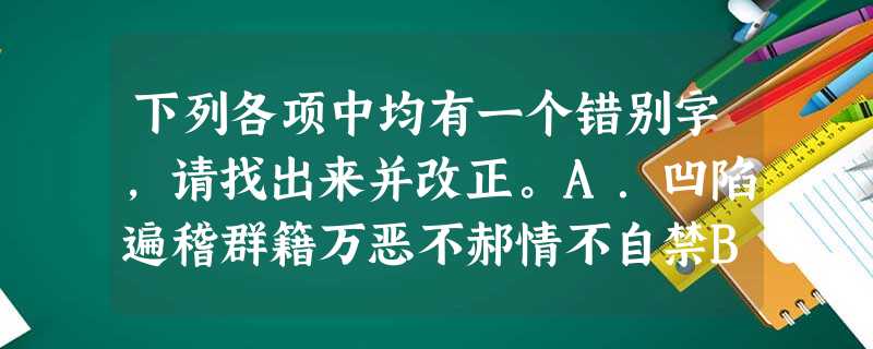下列各项中均有一个错别字,请找出来并改正。A.凹陷遍稽群籍万恶不郝情不自禁B.脾气冷酷无情残暴贪婪测隐之心C.豁免搏学多才婉转动听鸡犬不宁D.饶恕恭恭敬敬 下列各项中均有一个错别字,请找出来并改正。A.凹陷遍稽群籍万恶不郝情不自禁B.脾气冷酷无情残暴贪婪测隐之心C.豁免搏学多才婉转动听鸡犬不宁D.饶恕恭恭敬敬