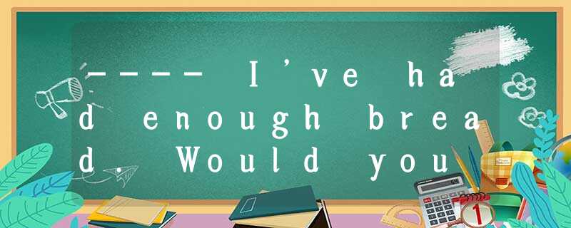 ---- I’ve had enough bread. Would you like _______ ? ---- I’ve had enough bread. Would you like _______ ?