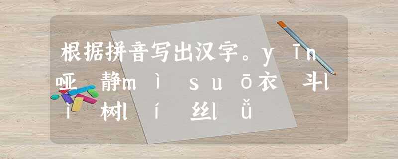 根据拼音写出汉字。yīn哑 静mì suō衣 斗lì 树lí 丝lǚ 根据拼音写出汉字。yīn哑 静mì suō衣 斗lì 树lí 丝lǚ