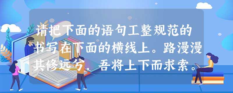 请把下面的语句工整规范的书写在下面的横线上。路漫漫其修远兮,吾将上下而求索。______________________________ 请把下面的语句工整规范的书写在下面的横线上。路漫漫其修远兮,吾将上下而求索。______________________________