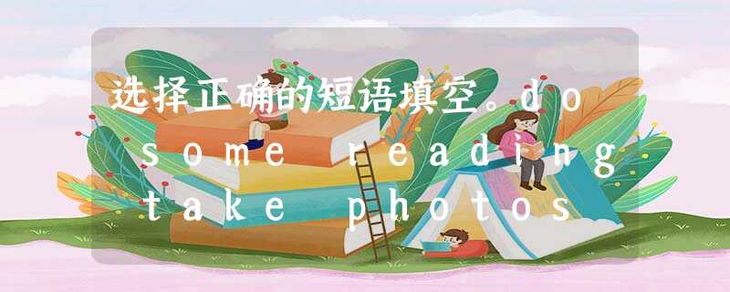 选择正确的短语填空。do some reading take photos clean the classroom no smoking w 选择正确的短语填空。do some reading take photos clean the classroom no smoking w