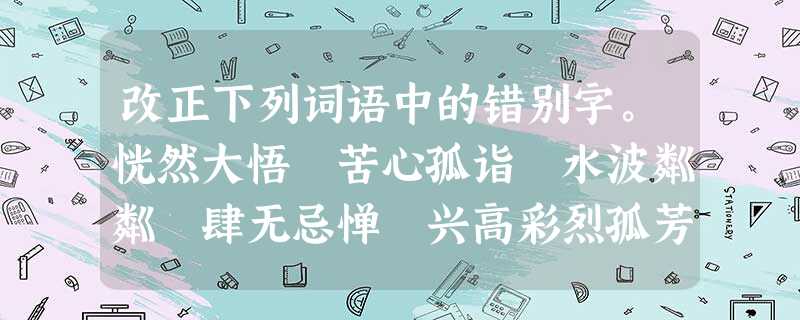 改正下列词语中的错别字。恍然大悟 苦心孤诣 水波粼粼 肆无忌惮 兴高彩烈孤芳自赏 化险为夷 坚难险阻 朝夕相处 世外桃园错别字:__________ 改正下列词语中的错别字。恍然大悟 苦心孤诣 水波粼粼 肆无忌惮 兴高彩烈孤芳自赏 化险为夷 坚难险阻 朝夕相处 世外桃园错别字:__________