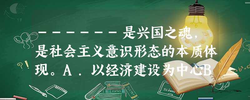 ------是兴国之魂,是社会主义意识形态的本质体现。A.以经济建设为中心B.四项基本原则C.社会主义荣辱观D.社会主义核心价值体系 ------是兴国之魂,是社会主义意识形态的本质体现。A.以经济建设为中心B.四项基本原则C.社会主义荣辱观D.社会主义核心价值体系