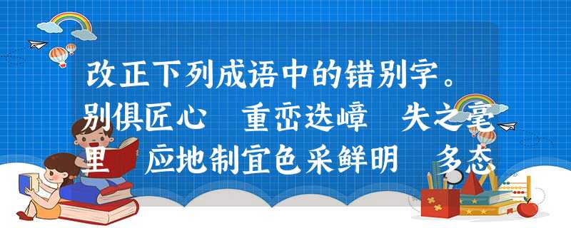 改正下列成语中的错别字。别俱匠心 重峦迭嶂 失之毫里 应地制宜色采鲜明 多态多恣 烟雾潦绕 许许如生 改正下列成语中的错别字。别俱匠心 重峦迭嶂 失之毫里 应地制宜色采鲜明 多态多恣 烟雾潦绕 许许如生