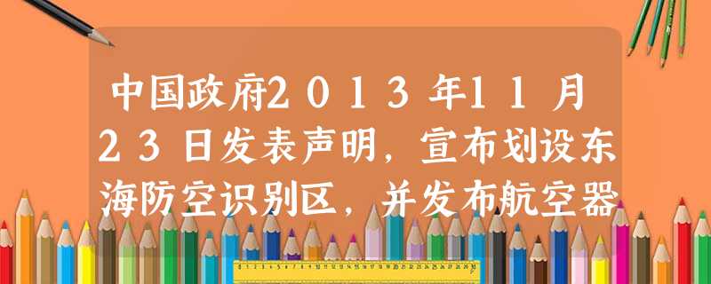 中国政府2013年11月23日发表声明,宣布划设东海防空识别区,并发布航空器识别规则公告和识别区示意图,要求位于东海防空识别区飞行的航空器,必须服从识别区管理机 中国政府2013年11月23日发表声明,宣布划设东海防空识别区,并发布航空器识别规则公告和识别区示意图,要求位于东海防空识别区飞行的航空器,必须服从识别区管理机
