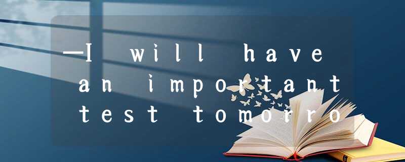 —I will have an important test tomorrow. I feel stressed now.—__________ and bel —I will have an important test tomorrow. I feel stressed now.—__________ and bel
