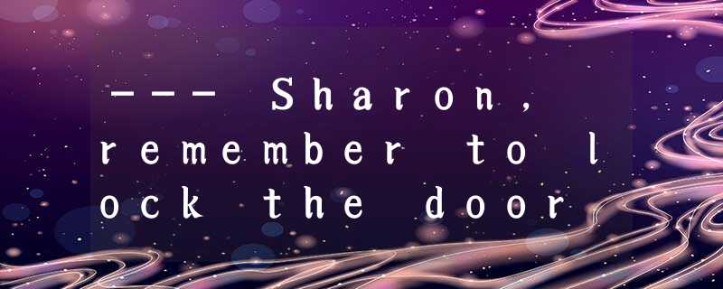--- Sharon, remember to lock the door before leaving the house.-- ______.A.Yes, --- Sharon, remember to lock the door before leaving the house.-- ______.A.Yes,