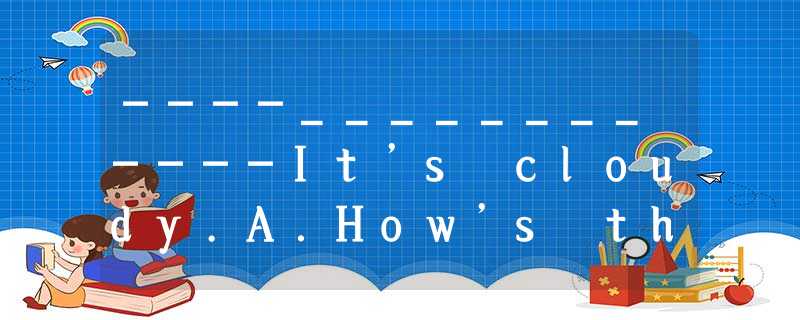 ----________----It’s cloudy.A.How’s the weather like today?B.How’s the weather t ----________----It’s cloudy.A.How’s the weather like today?B.How’s the weather t
