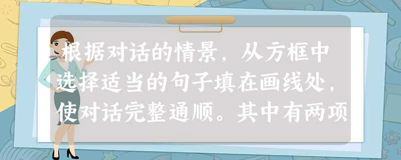根据对话的情景,从方框中选择适当的句子填在画线处,使对话完整通顺。其中有两项是多余的。A: Hello, Mary.B: Hello, Kate. A:小题1: 根据对话的情景,从方框中选择适当的句子填在画线处,使对话完整通顺。其中有两项是多余的。A: Hello, Mary.B: Hello, Kate. A:小题1: