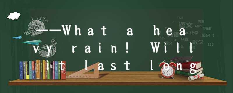 ——What a heavy rain! Will it last long?—— ________ . We are getting into the rai ——What a heavy rain! Will it last long?—— ________ . We are getting into the rai