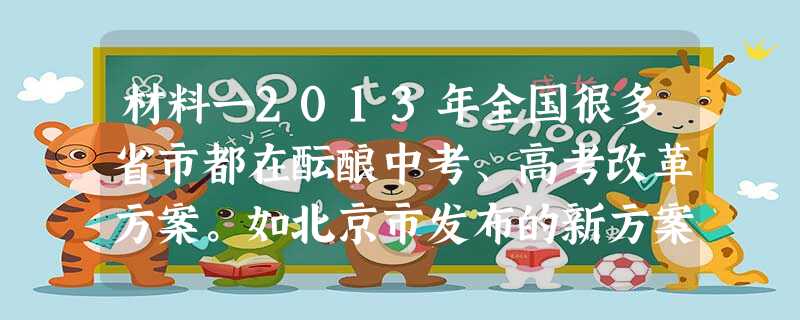 材料一2013年全国很多省市都在酝酿中考、高考改革方案。如北京市发布的新方案中,对语文和英语的分值作相应调整。据介绍,调整分值主要是为了加强 材料一2013年全国很多省市都在酝酿中考、高考改革方案。如北京市发布的新方案中,对语文和英语的分值作相应调整。据介绍,调整分值主要是为了加强