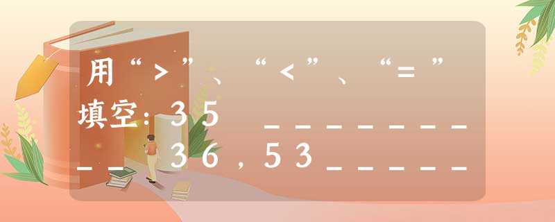 用“>”、“<”、“=”填空:35 _________ 36,53_________63;比较下列各组中三个数的大小并用“<”连接:①4 用“>”、“<”、“=”填空:35 _________ 36,53_________63;比较下列各组中三个数的大小并用“<”连接:①4
