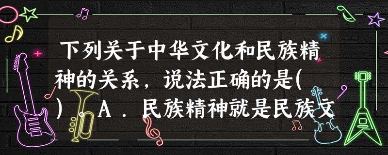 下列关于中华文化和民族精神的关系,说法正确的是( )。A.民族精神就是民族文化B.民族文化就是民族精神C.民族文化是民族的魂,民族精神是民族的根D.中华民族精神 下列关于中华文化和民族精神的关系,说法正确的是( )。A.民族精神就是民族文化B.民族文化就是民族精神C.民族文化是民族的魂,民族精神是民族的根D.中华民族精神