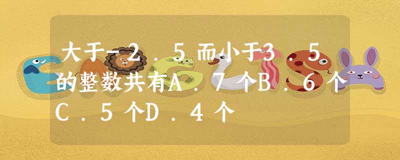 大于-2.5而小于3.5的整数共有A.7个B.6个C.5个D.4个 大于-2.5而小于3.5的整数共有A.7个B.6个C.5个D.4个