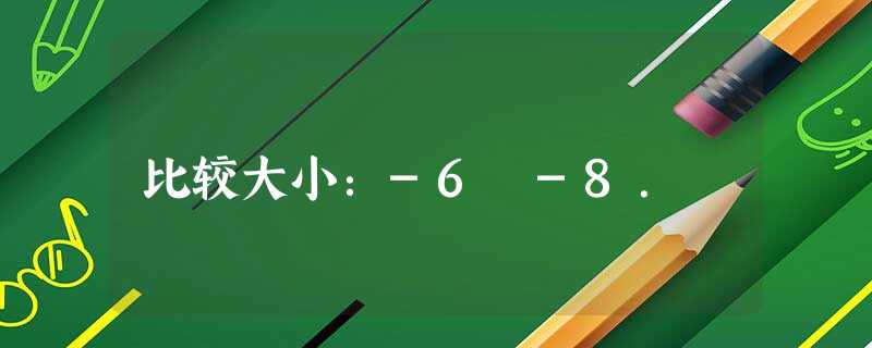 比较大小:-6 -8. 比较大小:-6 -8.