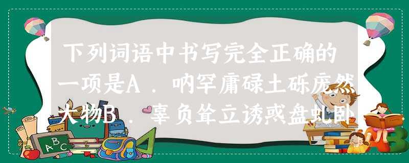 下列词语中书写完全正确的一项是A.呐罕庸碌土砾庞然大物B.辜负耸立诱惑盘虬卧龙C.枯槐泠仃怡然瘦骨嶙峋D.渲腾迂回淀开沉稳有力 下列词语中书写完全正确的一项是A.呐罕庸碌土砾庞然大物B.辜负耸立诱惑盘虬卧龙C.枯槐泠仃怡然瘦骨嶙峋D.渲腾迂回淀开沉稳有力