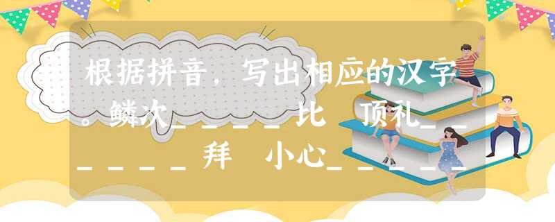 根据拼音,写出相应的汉字。鳞次____比 顶礼______拜 小心______通______达旦 (wē 根据拼音,写出相应的汉字。鳞次____比 顶礼______拜 小心______通______达旦 (wē