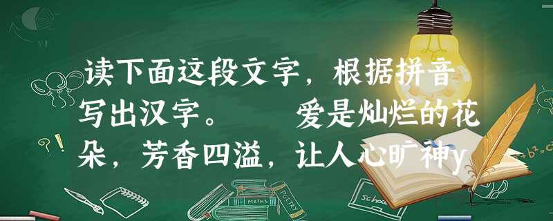 读下面这段文字,根据拼音写出汉字。 爱是灿烂的花朵,芳香四溢,让人心旷神yí________;但若不精心培育,花儿就会 kū________萎。爱 读下面这段文字,根据拼音写出汉字。 爱是灿烂的花朵,芳香四溢,让人心旷神yí________;但若不精心培育,花儿就会 kū________萎。爱