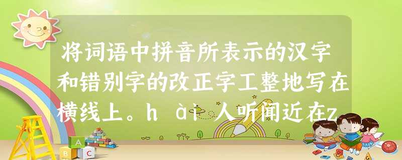 将词语中拼音所表示的汉字和错别字的改正字工整地写在横线上。hài人听闻近在zhǐ尺苦心孤怡随声符和_________________________ 将词语中拼音所表示的汉字和错别字的改正字工整地写在横线上。hài人听闻近在zhǐ尺苦心孤怡随声符和_________________________