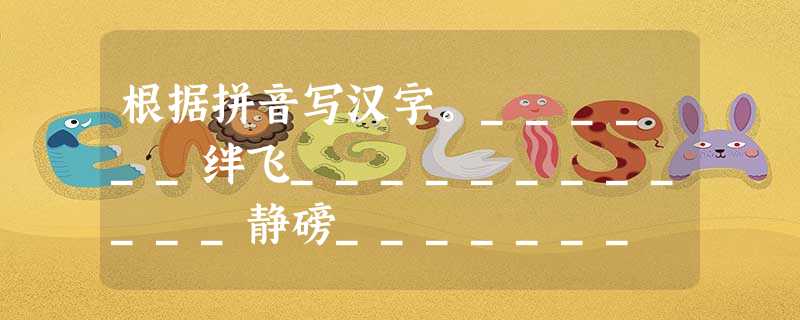 根据拼音写汉字。______绊飞____________静磅_______ 根据拼音写汉字。______绊飞____________静磅_______