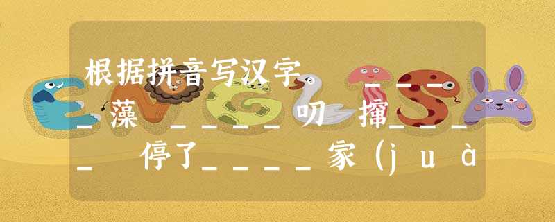 根据拼音写汉字。 ____藻 ____叨 撺____ 停了____家(juà 根据拼音写汉字。 ____藻 ____叨 撺____ 停了____家(juà