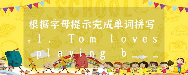 根据字母提示完成单词拼写。1. Tom loves playing b_____l.2. Kitty is eleven-y_____-ol 根据字母提示完成单词拼写。1. Tom loves playing b_____l.2. Kitty is eleven-y_____-ol