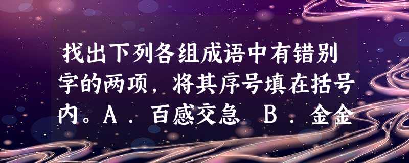 找出下列各组成语中有错别字的两项,将其序号填在括号内。A.百感交急 B.金金计较 C.满院狼藉 D.昂首阔步A.得心 找出下列各组成语中有错别字的两项,将其序号填在括号内。A.百感交急 B.金金计较 C.满院狼藉 D.昂首阔步A.得心