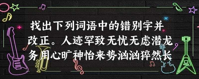找出下列词语中的错别字并改正。人迹罕致无忧无虑潜龙务用心旷神怡来势汹汹猝然长世荒草萋萋岷然众人___________________________ 找出下列词语中的错别字并改正。人迹罕致无忧无虑潜龙务用心旷神怡来势汹汹猝然长世荒草萋萋岷然众人___________________________