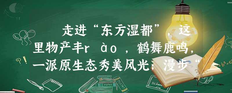 走进“东方湿都”,这里物产丰ráo,鹤舞鹿鸣,一派原生态秀美风光;漫步“海盐之城”,这里高楼林立,车水马龙,满眼望 走进“东方湿都”,这里物产丰ráo,鹤舞鹿鸣,一派原生态秀美风光;漫步“海盐之城”,这里高楼林立,车水马龙,满眼望