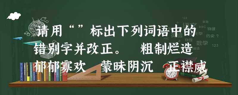 请用“”标出下列词语中的错别字并改正。 粗制烂造 郁郁寡欢 蒙昧阴沉 正襟威坐 诚皇诚恐 颔首低眉 无可制疑 暗然 请用“”标出下列词语中的错别字并改正。 粗制烂造 郁郁寡欢 蒙昧阴沉 正襟威坐 诚皇诚恐 颔首低眉 无可制疑 暗然