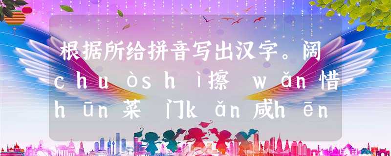 根据所给拼音写出汉字。阔chuòshì擦 wǎn惜hūn菜 门kǎn咸hēng酒店 根据所给拼音写出汉字。阔chuòshì擦 wǎn惜hūn菜 门kǎn咸hēng酒店