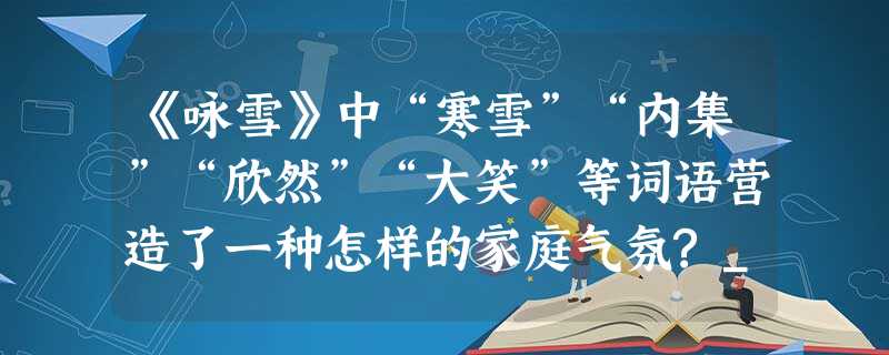 《咏雪》中“寒雪”“内集”“欣然”“大笑”等词语营造了一种怎样的家庭气氛?_____________________________________ 《咏雪》中“寒雪”“内集”“欣然”“大笑”等词语营造了一种怎样的家庭气氛?_____________________________________
