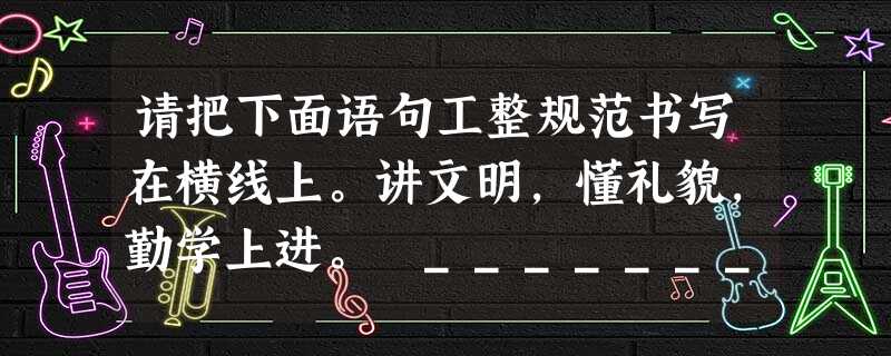 请把下面语句工整规范书写在横线上。讲文明,懂礼貌,勤学上进。 _____________________________________ 请把下面语句工整规范书写在横线上。讲文明,懂礼貌,勤学上进。 _____________________________________