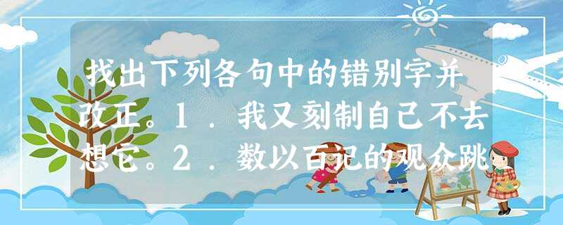找出下列各句中的错别字并改正。1.我又刻制自己不去想它。2.数以百记的观众跳下看台……3.我们经过看台时,观众欢生雷动。4.它使我 找出下列各句中的错别字并改正。1.我又刻制自己不去想它。2.数以百记的观众跳下看台……3.我们经过看台时,观众欢生雷动。4.它使我