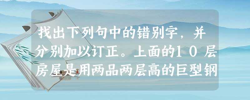 找出下列句中的错别字,并分别加以订正。上面的10层房屋是用两品两层高的巨型钢架托起来的。______________ 这绝 找出下列句中的错别字,并分别加以订正。上面的10层房屋是用两品两层高的巨型钢架托起来的。______________ 这绝