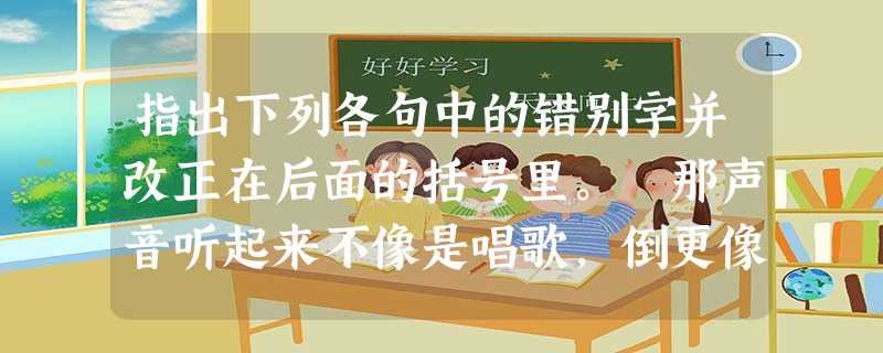 指出下列各句中的错别字并改正在后面的括号里。 那声音听起来不像是唱歌,倒更像是报怨声,对命运的抗议声。 在金龟子的世界里,歌声是用来 指出下列各句中的错别字并改正在后面的括号里。 那声音听起来不像是唱歌,倒更像是报怨声,对命运的抗议声。 在金龟子的世界里,歌声是用来
