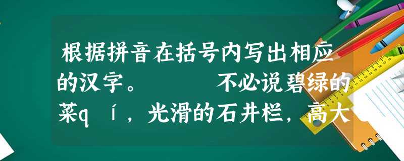 根据拼音在括号内写出相应的汉字。 不必说碧绿的菜qí,光滑的石井栏,高大的皂jiá树,紫红的桑葚;也不必说鸣蝉在树叶里长yín 根据拼音在括号内写出相应的汉字。 不必说碧绿的菜qí,光滑的石井栏,高大的皂jiá树,紫红的桑葚;也不必说鸣蝉在树叶里长yín