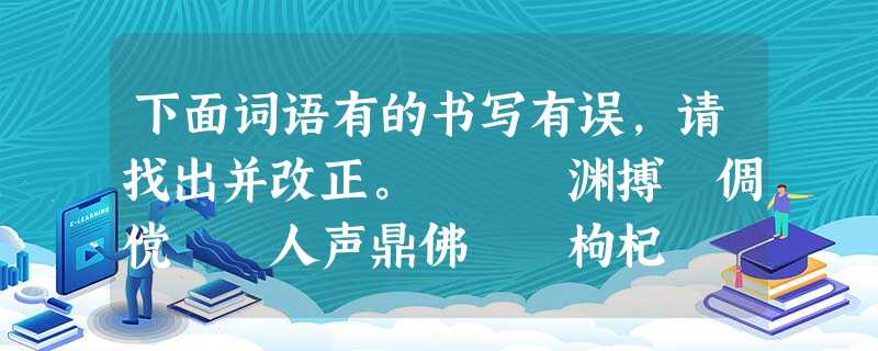 下面词语有的书写有误,请找出并改正。 渊搏 倜傥 人声鼎佛 枸杞 腻味 恍惚 嗫嚅 面面相趣 下面词语有的书写有误,请找出并改正。 渊搏 倜傥 人声鼎佛 枸杞 腻味 恍惚 嗫嚅 面面相趣