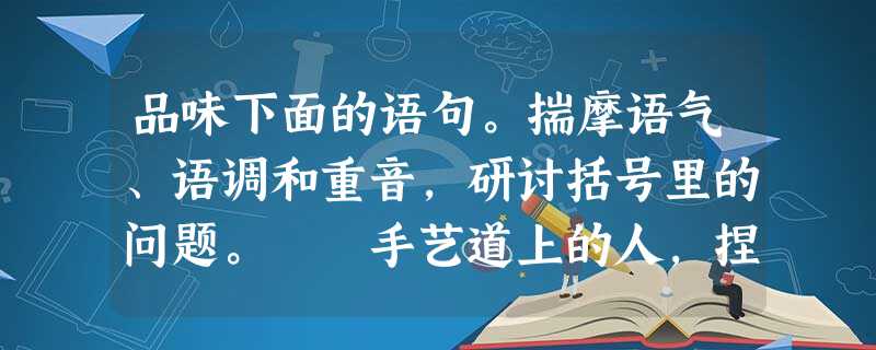 品味下面的语句。揣摩语气、语调和重音,研讨括号里的问题。 手艺道上的人,捏泥人的。而且,有第一,没第二,第三差着十万八千里。(作者说泥人张的 品味下面的语句。揣摩语气、语调和重音,研讨括号里的问题。 手艺道上的人,捏泥人的。而且,有第一,没第二,第三差着十万八千里。(作者说泥人张的