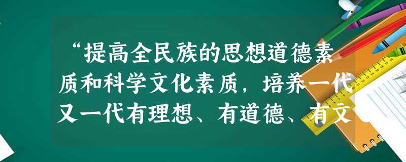 “提高全民族的思想道德素质和科学文化素质,培养一代又一代有理想、有道德、有文化、有纪律的公民。”这是我国社会主义精神文明建设的A.活力源泉B.指导思想C.基 “提高全民族的思想道德素质和科学文化素质,培养一代又一代有理想、有道德、有文化、有纪律的公民。”这是我国社会主义精神文明建设的A.活力源泉B.指导思想C.基