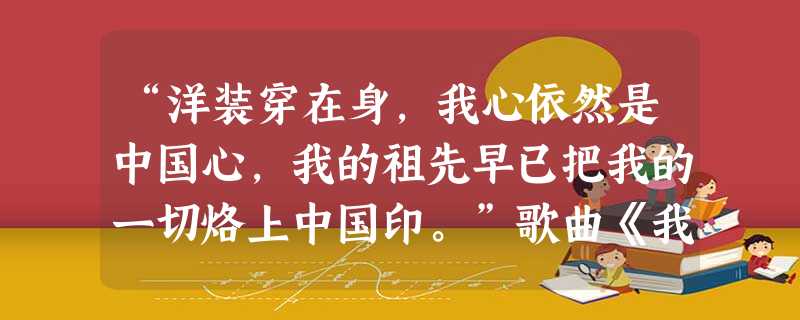 “洋装穿在身,我心依然是中国心,我的祖先早已把我的一切烙上中国印。”歌曲《我的中国心》说明了A.海外华侨、华人都希望回国B.海外华人、华侨都保留着中国国籍C “洋装穿在身,我心依然是中国心,我的祖先早已把我的一切烙上中国印。”歌曲《我的中国心》说明了A.海外华侨、华人都希望回国B.海外华人、华侨都保留着中国国籍C