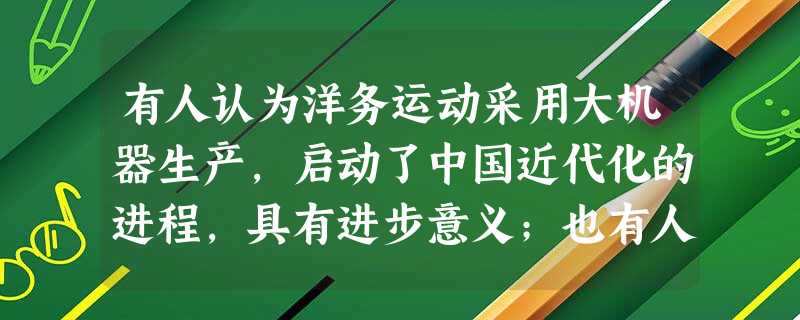 有人认为洋务运动采用大机器生产,启动了中国近代化的进程,具有进步意义;也有人认为洋务运动的目标是维护清朝统治,没有使中国富强起来,不值得肯定,结合 有人认为洋务运动采用大机器生产,启动了中国近代化的进程,具有进步意义;也有人认为洋务运动的目标是维护清朝统治,没有使中国富强起来,不值得肯定,结合