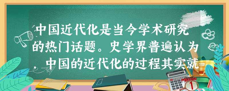 中国近代化是当今学术研究的热门话题。史学界普遍认为,中国的近代化的过程其实就是中国资本主义产生、发展和近代中国先进分子探索建立资产阶级民主政治体制 中国近代化是当今学术研究的热门话题。史学界普遍认为,中国的近代化的过程其实就是中国资本主义产生、发展和近代中国先进分子探索建立资产阶级民主政治体制