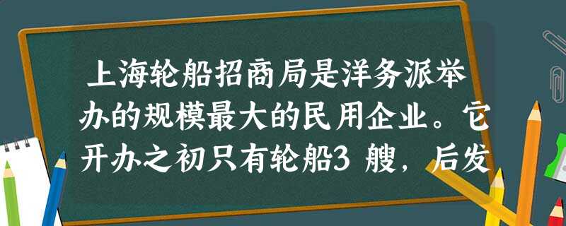 上海轮船招商局是洋务派举办的规模最大的民用企业。它开办之初只有轮船3艘,后发展到30多艘,经营了国内运输,发展了海外业务,打破了外国轮船公司在中国 上海轮船招商局是洋务派举办的规模最大的民用企业。它开办之初只有轮船3艘,后发展到30多艘,经营了国内运输,发展了海外业务,打破了外国轮船公司在中国
