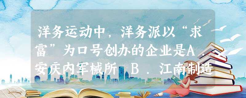 洋务运动中,洋务派以“求富”为口号创办的企业是A.安庆内军械所 B.江南制造总局C.福州船政局D.湖北织布局 洋务运动中,洋务派以“求富”为口号创办的企业是A.安庆内军械所 B.江南制造总局C.福州船政局D.湖北织布局