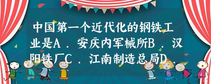 中国第一个近代化的钢铁工业是A.安庆内军械所B.汉阳铁厂C.江南制造总局D.福州船政局 中国第一个近代化的钢铁工业是A.安庆内军械所B.汉阳铁厂C.江南制造总局D.福州船政局